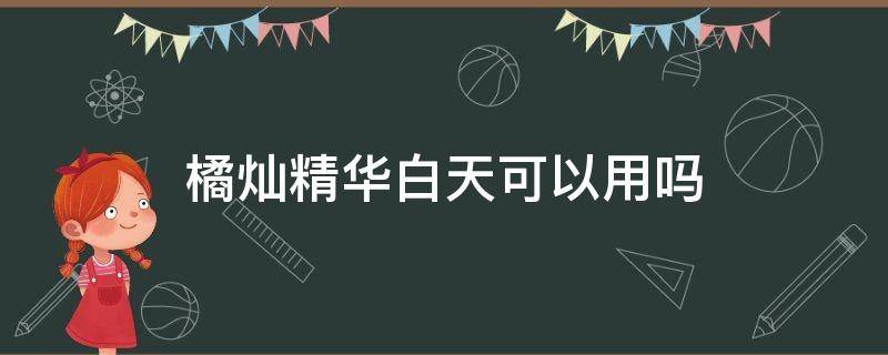 橘灿精华白天可以用吗 橘灿精华早晚都用吗