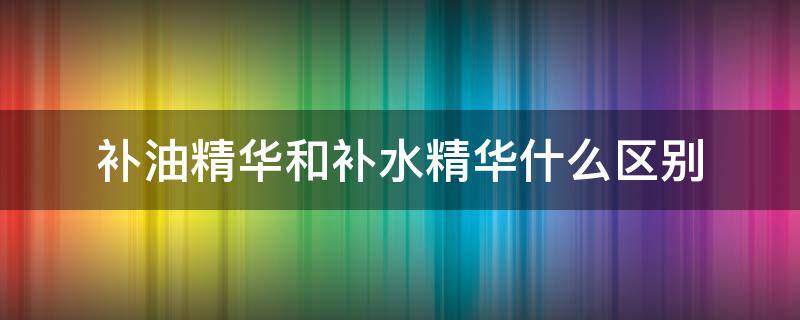 补油精华和补水精华什么区别 精华液是补水的吗
