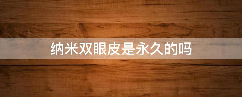 纳米双眼皮是永久的吗 纳米双眼皮是永久的吗最新答案