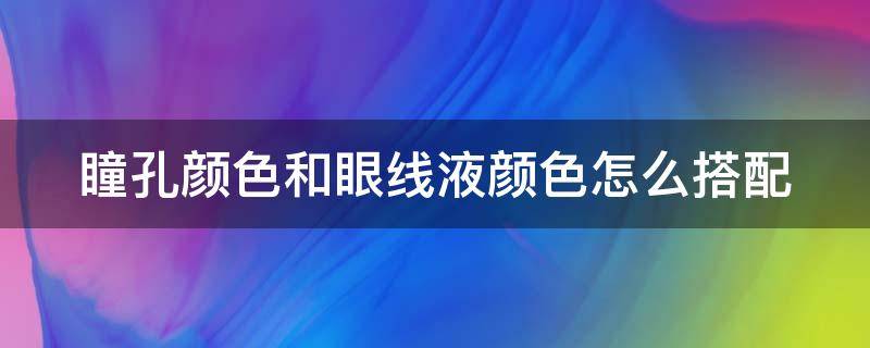 瞳孔颜色和眼线液颜色怎么搭配 瞳孔颜色和眼线液颜色怎么搭配的
