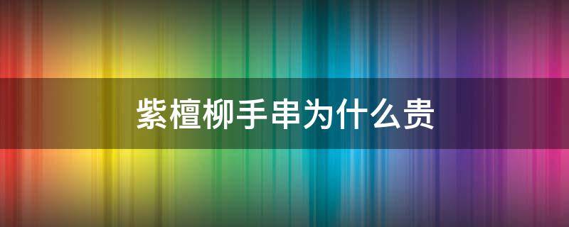 紫檀柳手串为什么贵 为什么紫檀手串那么便宜