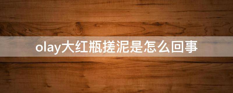 olay大红瓶搓泥是怎么回事（大红瓶用完搓泥）