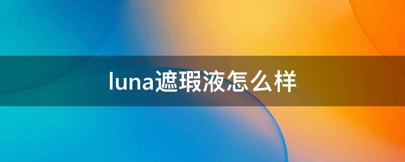 luna遮瑕液怎么样（luna遮瑕膏）