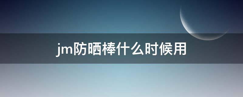 jm防晒棒什么时候用（jm防晒棒保质期）