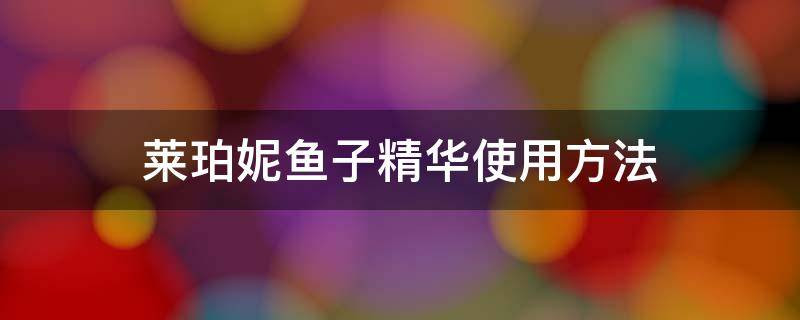 莱珀妮鱼子精华使用方法（莱珀妮鱼子精华紧致精粹露怎么用）