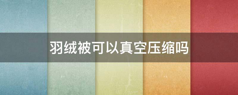 羽绒被可以真空压缩吗 羽绒被能不能真空压缩