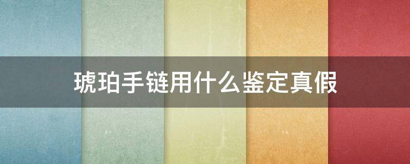 琥珀手链用什么鉴定真假（琥珀手链怎么鉴别真假）