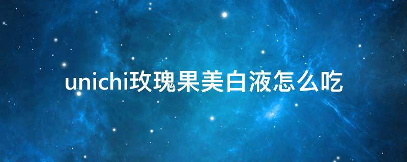 unichi玫瑰果美白液怎么吃（澳洲unichi玫瑰果美白丸胶囊什么时候吃）