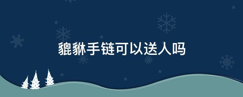 貔貅手链可以送人吗（貔貅项链可以送人吗）