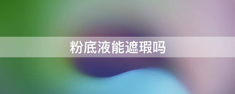 粉底液能遮瑕吗 粉底液可以遮瑕么