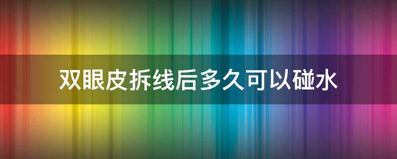 双眼皮拆线后多久可以碰水（做完双眼皮拆线后多久可以碰水）