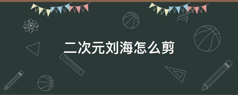 二次元刘海怎么剪 二次元刘海怎么剪好看