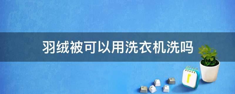 羽绒被可以用洗衣机洗吗（羽绒被子可以用洗衣机洗吗）