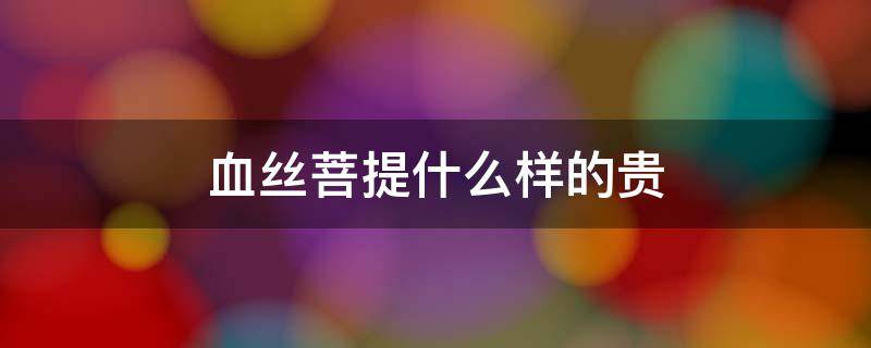 血丝菩提什么样的贵（血丝菩提和星月菩提哪个贵）