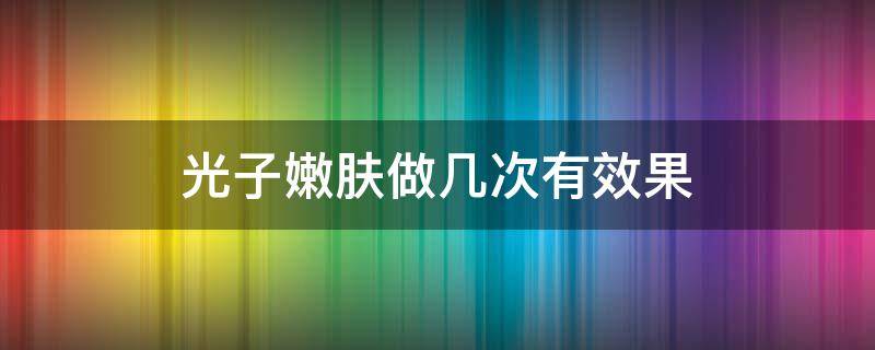 光子嫩肤做几次有效果 光子嫩肤做几次有效果有副作用