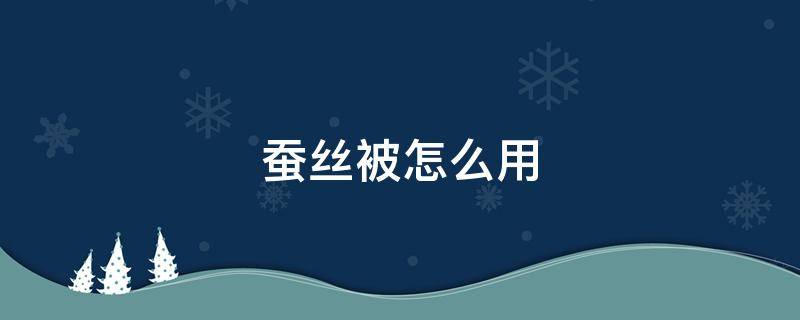 蚕丝被怎么用 蚕丝被怎么用了之后浑身痒痒