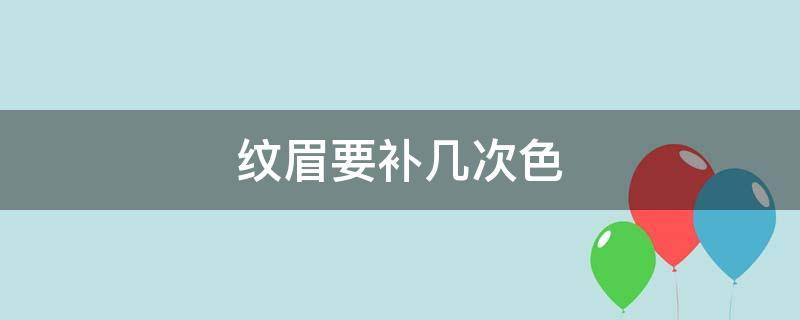 纹眉要补几次色（纹眉多长时间补一次色）