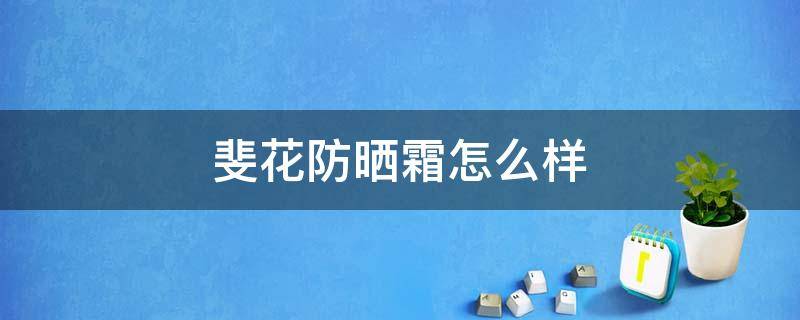 斐花防晒霜怎么样 优斐斯防晒霜