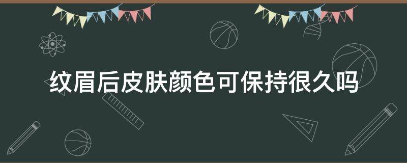 纹眉后皮肤颜色可保持很久吗 纹眉颜色能保持多久