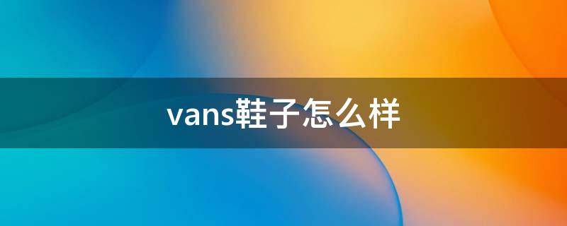 vans鞋子怎么样 vans的鞋好在哪里