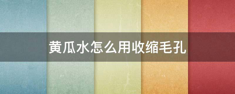 黄瓜水怎么用收缩毛孔（黄瓜水和丝瓜水哪个更收缩毛孔）