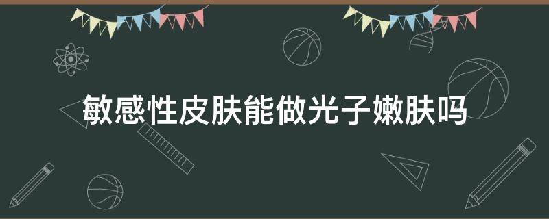 敏感性皮肤能做光子嫩肤吗 敏感肌做光子嫩肤会让皮肤更敏感吗