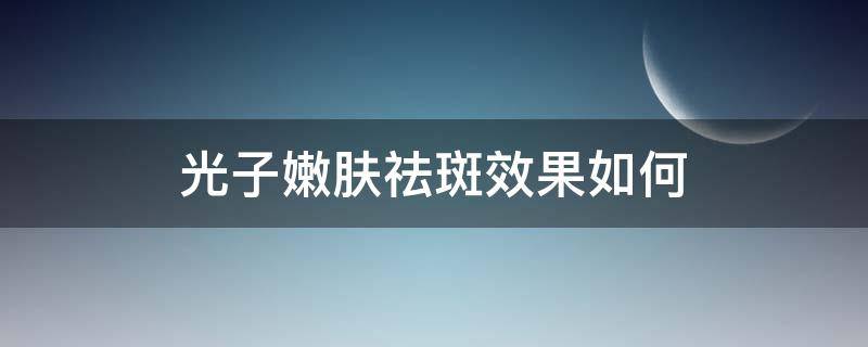 光子嫩肤祛斑效果如何（光子嫩肤祛斑效果怎样）