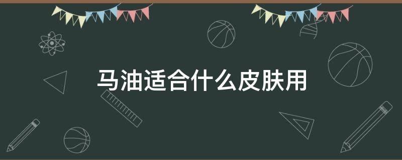 马油适合什么皮肤用 马油可以护肤吗