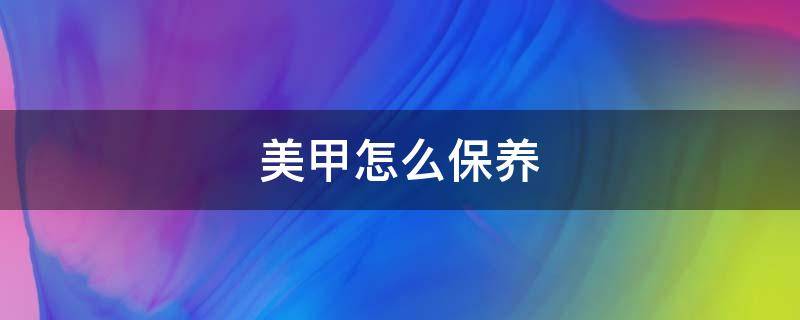 美甲怎么保养（美甲怎么保养不会掉）