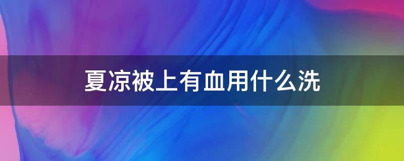 夏凉被上有血用什么洗（夏凉被弄上血怎么洗）