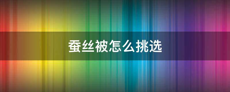 蚕丝被怎么挑选（如何挑选桑蚕丝被）