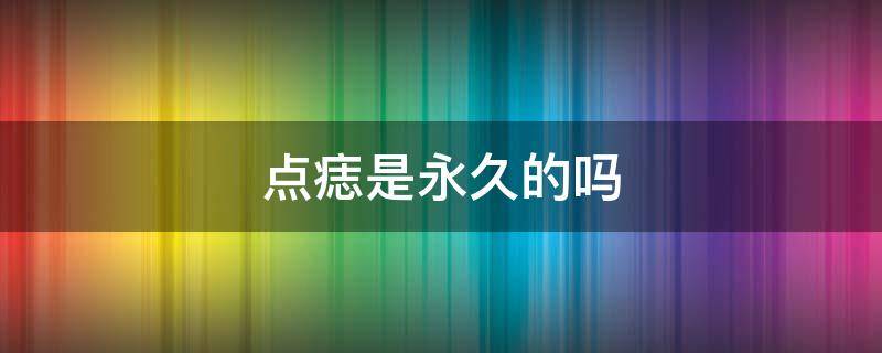 点痣是永久的吗 点痣真的有效吗