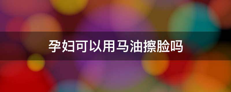 孕妇可以用马油擦脸吗（孕妇可以用马油面霜吗）