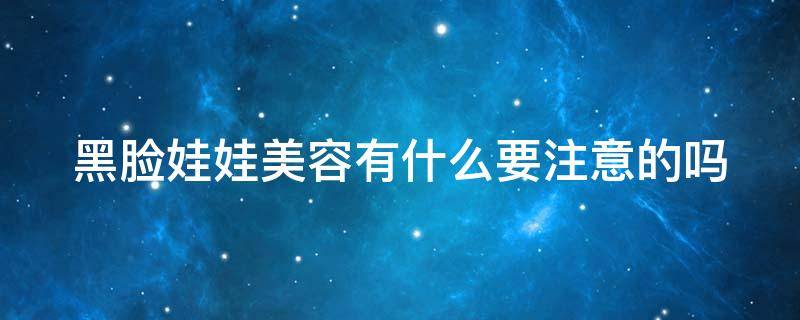 黑脸娃娃美容有什么要注意的吗（黑脸娃娃美容有什么要注意的吗女生）