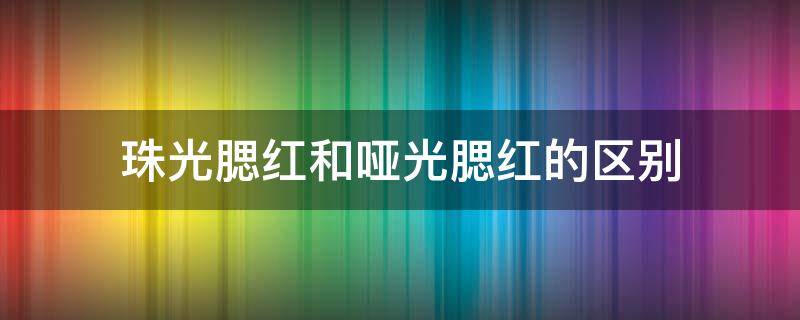 珠光腮红和哑光腮红的区别 珠光腮红和哑光腮红有什么区别