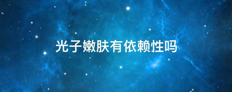 光子嫩肤有依赖性吗（光子嫩肤对皮肤有副作用吗）