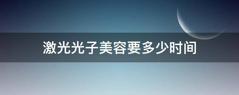 激光光子美容要多少时间（激光多久可以做光子嫩肤）