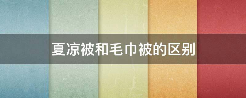 夏凉被和毛巾被的区别（夏凉被与普通被子有什么区别）