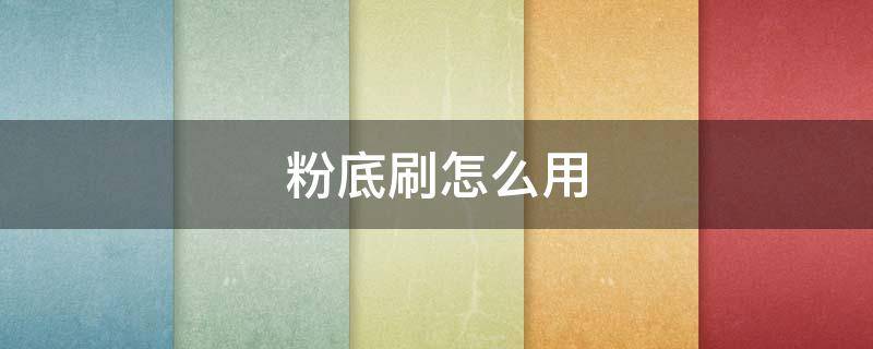 粉底刷怎么用（粉底刷怎么用啊）