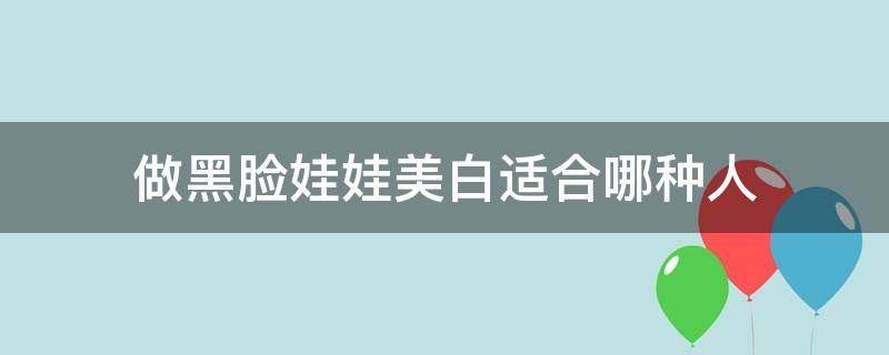 做黑脸娃娃美白适合哪种人（做黑脸娃娃好不好）