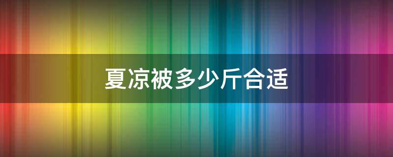 夏凉被多少斤合适（夏凉被一般多少斤合适）