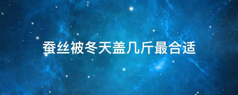 蚕丝被冬天盖几斤最合适（多少斤的蚕丝被适合冬天盖）