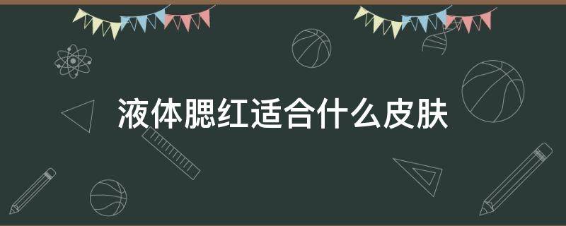 液体腮红适合什么皮肤（液体腮红怎么用好看）