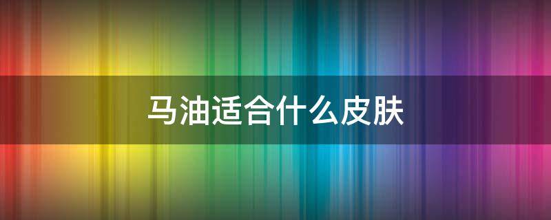 马油适合什么皮肤 马油不适合什么皮肤