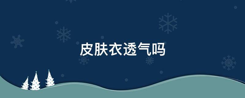 皮肤衣透气吗 皮肤风衣透气吗