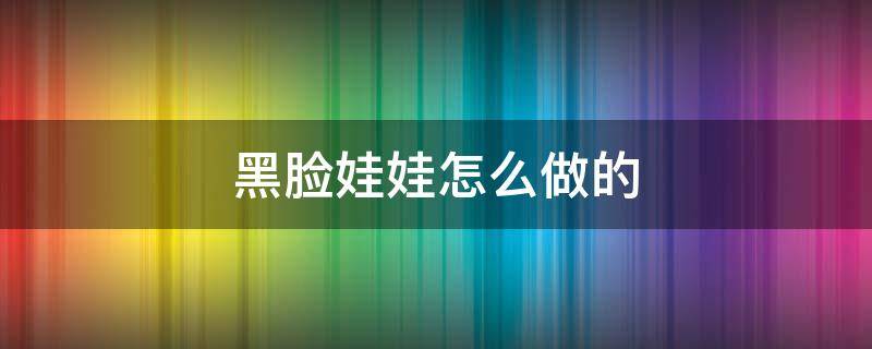 黑脸娃娃怎么做的（黑脸娃娃步骤）