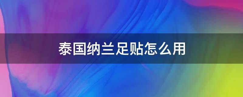 泰国纳兰足贴怎么用（泰国兰纳足贴有效果吗）