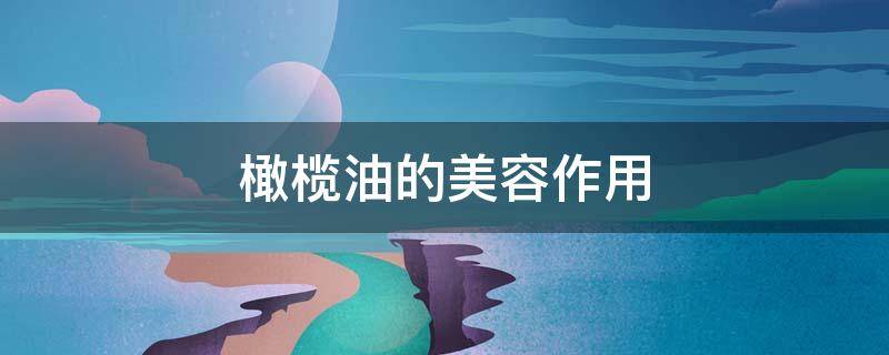 橄榄油的美容作用（橄榄油具有美容护肤的功效吗?）