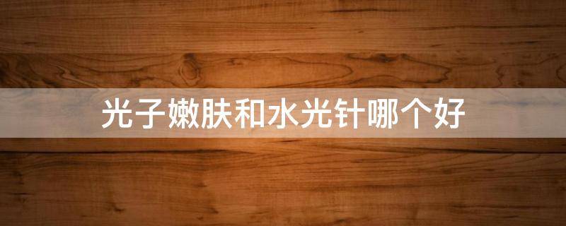光子嫩肤和水光针哪个好 光子嫩肤好还是水光针好