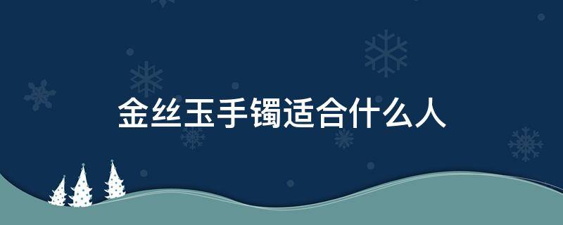 金丝玉手镯适合什么人 金丝玉手镯好吗?